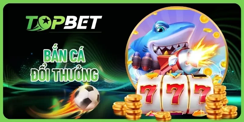 Bắn Cá Đổi Thưởng - Chơi Game Nhận Thưởng Cực Đã Cùng TOPBET
