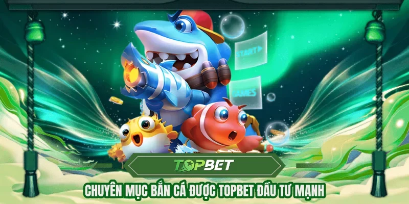 Chuyên mục bắn cá được TOPBET đầu tư mạnh