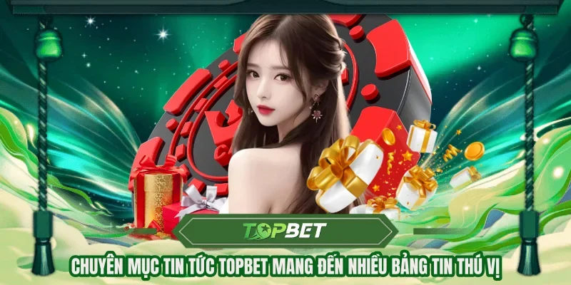 Chuyên mục Tin tức Topbet mang đến nhiều bảng tin thú vị