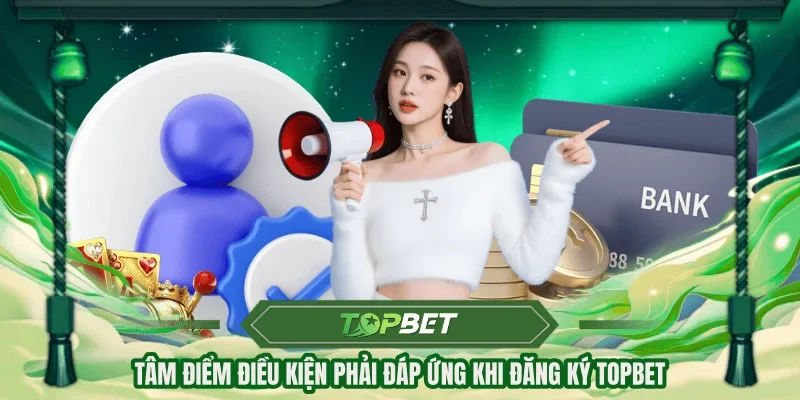 Tâm điểm điều kiện phải đáp ứng khi đăng ký TOPBET