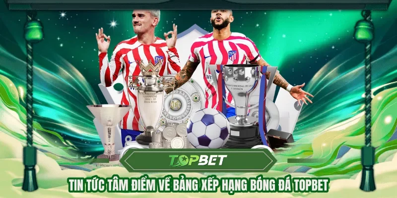 Tin tức tâm điểm về bảng xếp hạng bóng đá TOPBET