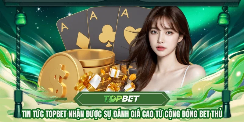Tin tức Topbet nhận được sự đánh giá cao từ cộng đồng bet thủ
