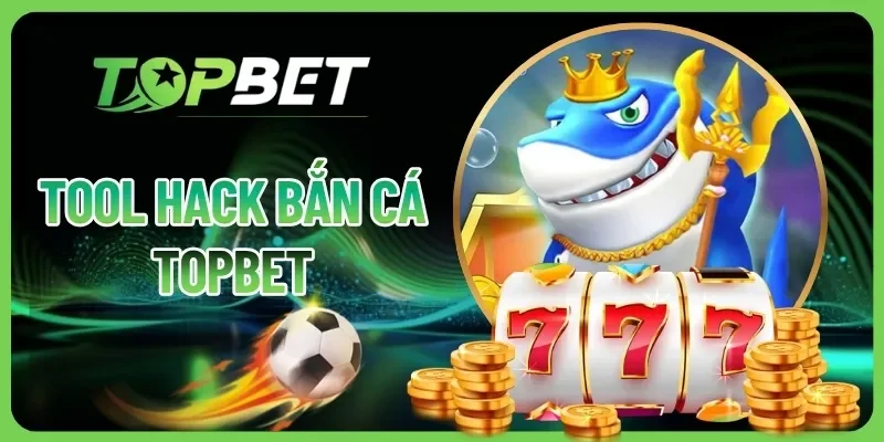 Tool Hack Bắn Cá Topbet: Sự Thật Giúp Bạn Thắng Cực Đậm