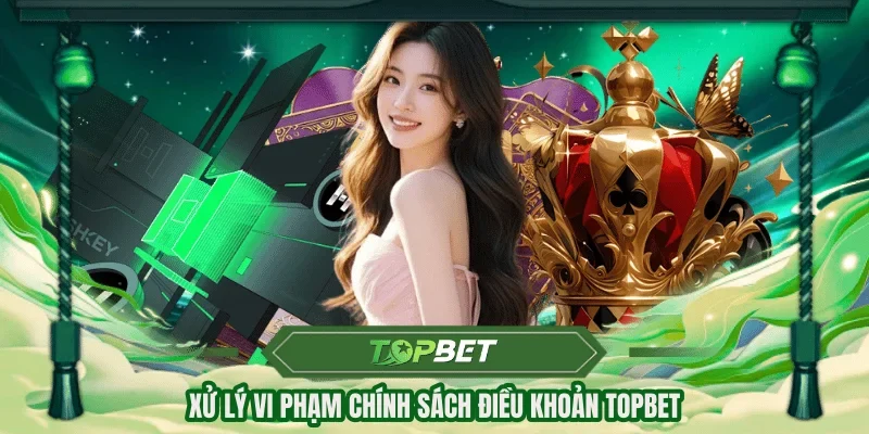 Xử lý vi phạm chính sách điều khoản TOPBET